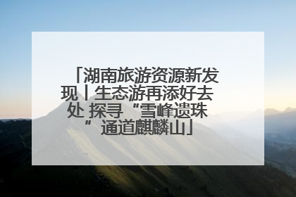 湖南旅游资源新发现丨生态游再添好去处 探寻“雪峰遗珠”通道麒麟山