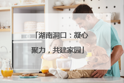 湖南洞口：凝心聚力，共建家园
