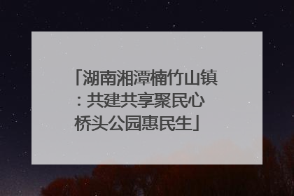 湖南湘潭楠竹山镇：共建共享聚民心 桥头公园惠民生