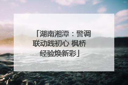 湖南湘潭：警调联动践初心 枫桥经验焕新彩