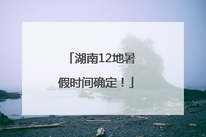 湖南12地暑假时间确定！