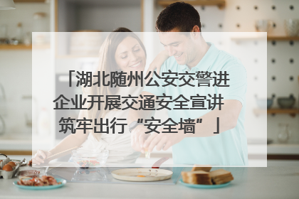 湖北随州公安交警进企业开展交通安全宣讲筑牢出行“安全墙”