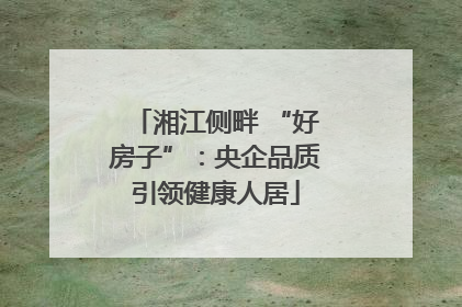 湘江侧畔 “好房子”：央企品质引领健康人居