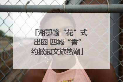 湘鄂赣“花”式出圈 四城“香”约掀起文旅热潮