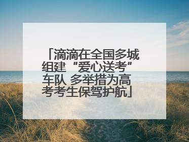 滴滴在全国多城组建“爱心送考”车队 多举措为高考考生保驾护航