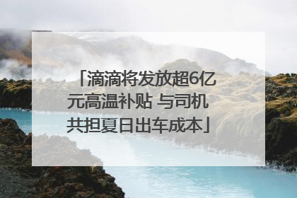 滴滴将发放超6亿元高温补贴 与司机共担夏日出车成本