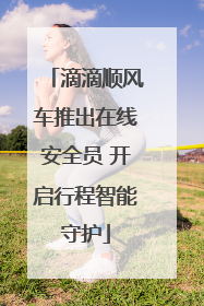 滴滴顺风车推出在线安全员 开启行程智能守护
