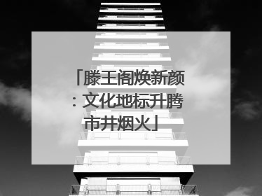 滕王阁焕新颜：文化地标升腾市井烟火