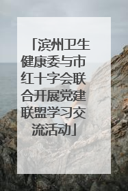 滨州卫生健康委与市红十字会联合开展党建联盟学习交流活动