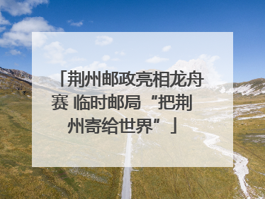 荆州邮政亮相龙舟赛 临时邮局“把荆州寄给世界”