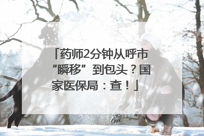 药师2分钟从呼市“瞬移”到包头？国家医保局：查！