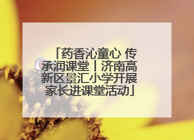 药香沁童心 传承润课堂丨济南高新区景汇小学开展家长进课堂活动
