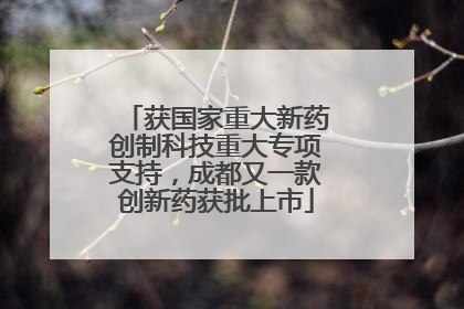 获国家重大新药创制科技重大专项支持，成都又一款创新药获批上市