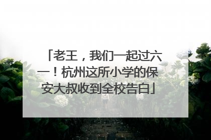 老王，我们一起过六一！杭州这所小学的保安大叔收到全校告白