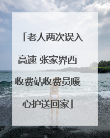 老人两次误入高速 张家界西收费站收费员暖心护送回家
