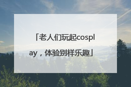老人们玩起cosplay，体验别样乐趣