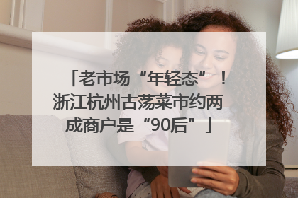 老市场“年轻态”！浙江杭州古荡菜市约两成商户是“90后”