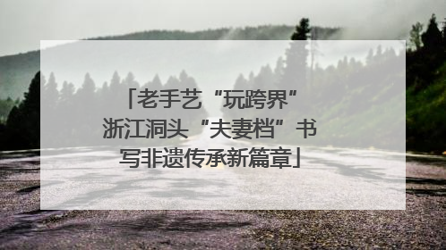 老手艺“玩跨界” 浙江洞头“夫妻档”书写非遗传承新篇章