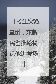 考生突然晕倒，东新民警推轮椅送他进考场
