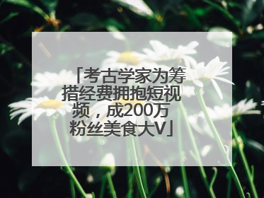 考古学家为筹措经费拥抱短视频，成200万粉丝美食大V