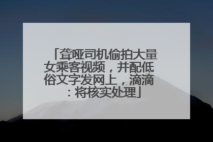 聋哑司机偷拍大量女乘客视频，并配低俗文字发网上，滴滴：将核实处理