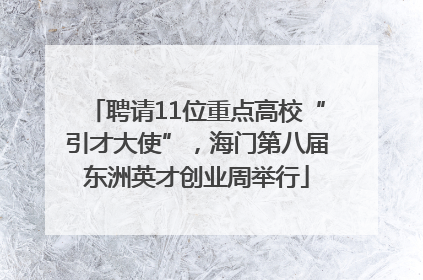 聘请11位重点高校“引才大使”，海门第八届东洲英才创业周举行