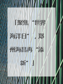 聚焦“世界海洋日”，郑州海昌再“添新”