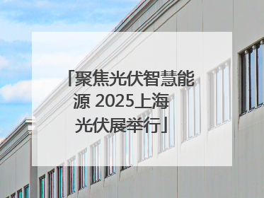 聚焦光伏智慧能源 2025上海光伏展举行