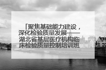聚焦基础能力建设，深化检验质量发展——湖北省基层医疗机构临床检验质量控制培训班（孝感站）成功举办