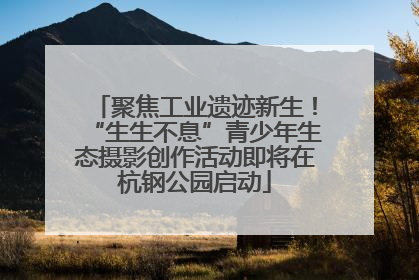聚焦工业遗迹新生！“生生不息”青少年生态摄影创作活动即将在杭钢公园启动