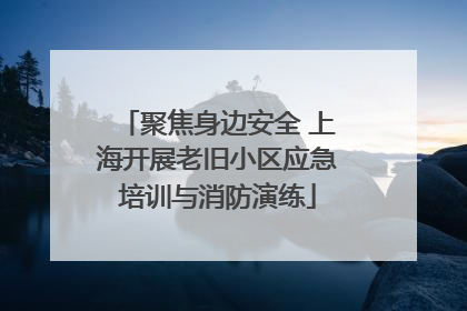 聚焦身边安全 上海开展老旧小区应急培训与消防演练