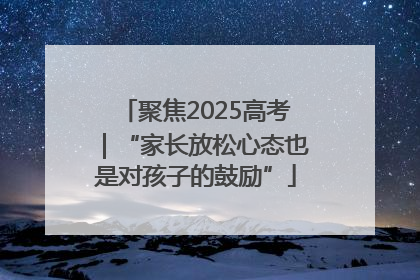 聚焦2025高考｜“家长放松心态也是对孩子的鼓励”
