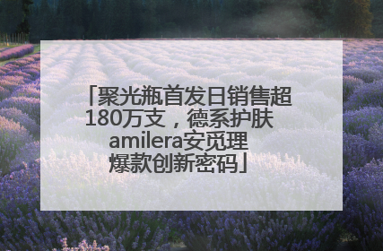 聚光瓶首发日销售超180万支，德系护肤amilera安觅理爆款创新密码