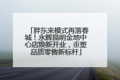 胖东来模式再落春城！永辉昆明金地中心店焕新开业，重塑品质零售新标杆