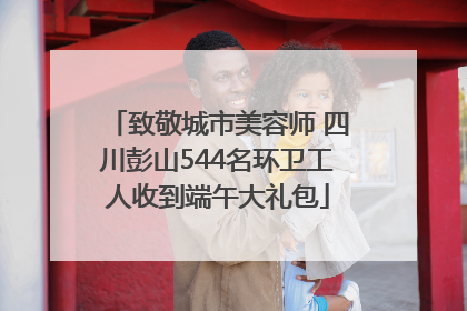 致敬城市美容师 四川彭山544名环卫工人收到端午大礼包