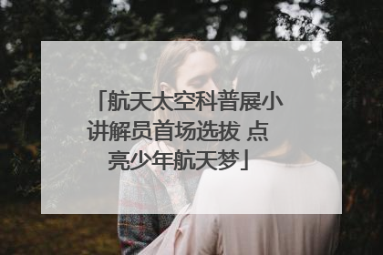 航天太空科普展小讲解员首场选拔 点亮少年航天梦