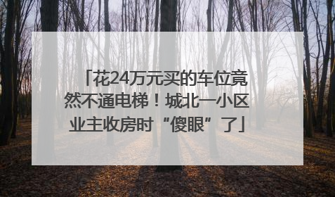 花24万元买的车位竟然不通电梯！城北一小区业主收房时“傻眼”了