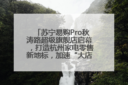 苏宁易购Pro秋涛路超级旗舰店启幕，打造杭州家电零售新地标，加速“大店攻略”全省布局