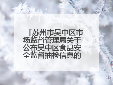 苏州市吴中区市场监督管理局关于公布吴中区食品安全监督抽检信息的公告（2025年第四期）