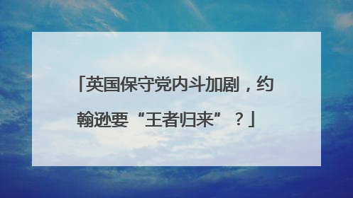 英国保守党内斗加剧，约翰逊要“王者归来”？