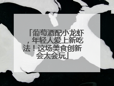 葡萄酒配小龙虾，年轻人爱上新吃法！这场美食创新会太会玩