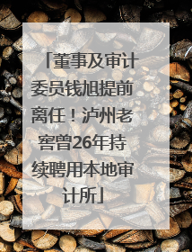 董事及审计委员钱旭提前离任！泸州老窖曾26年持续聘用本地审计所
