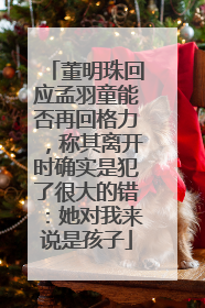 董明珠回应孟羽童能否再回格力，称其离开时确实是犯了很大的错：她对我来说是孩子