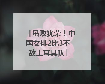 虽败犹荣！中国女排2比3不敌土耳其队