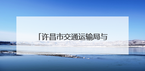 许昌市交通运输局与哈密市交通运输局签订协议强化对口支援