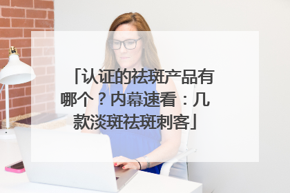 认证的祛斑产品有哪个？内幕速看：几款淡斑祛斑刺客