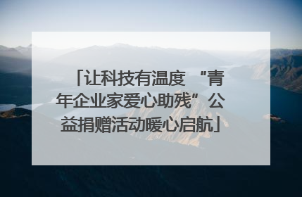 让科技有温度 “青年企业家爱心助残”公益捐赠活动暖心启航