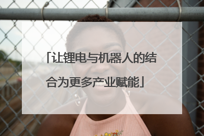 让锂电与机器人的结合为更多产业赋能