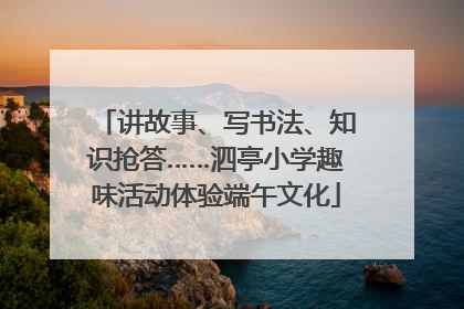 讲故事、写书法、知识抢答……泗亭小学趣味活动体验端午文化
