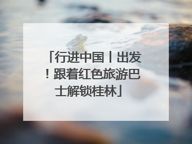 行进中国丨出发！跟着红色旅游巴士解锁桂林